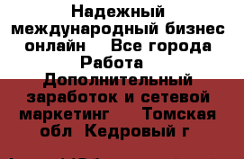 Надежный международный бизнес-онлайн. - Все города Работа » Дополнительный заработок и сетевой маркетинг   . Томская обл.,Кедровый г.